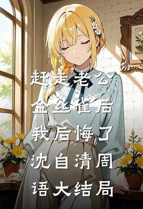 赶走老公金丝雀后，我后悔了沈自清周语大结局