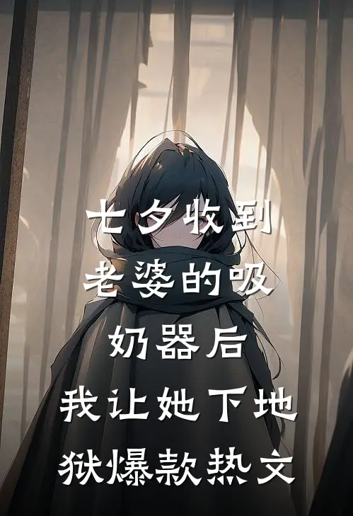 七夕收到老婆的吸奶器后，我让她下地狱爆款热文