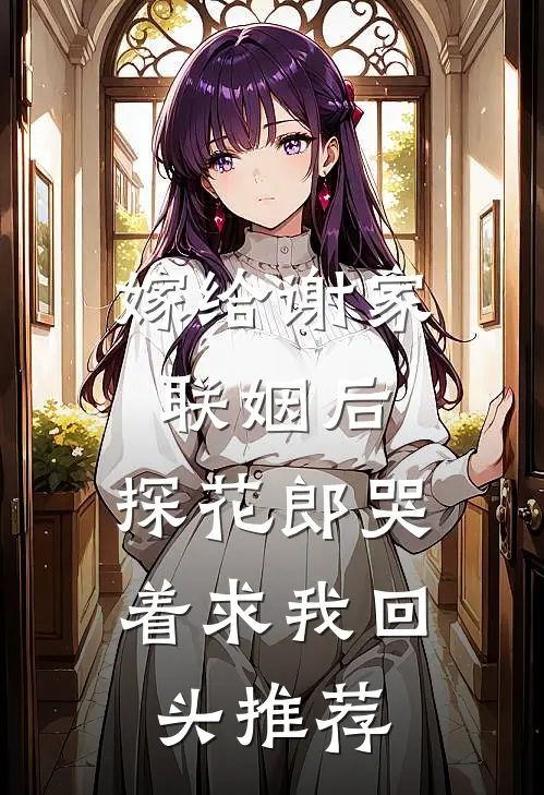 嫁给谢家联姻后，探花郎哭着求我回头推荐