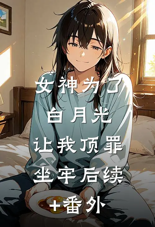 女神为了白月光，让我顶罪坐牢后续+番外