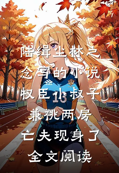 陆缉尘林之念写的小说权臣小叔子兼祧两房，亡夫现身了全文阅读