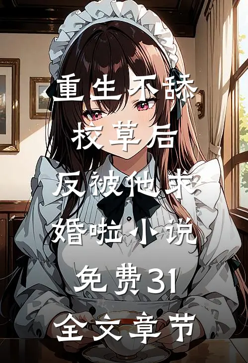 重生不舔校草后,反被他求婚啦小说免费31全文章节