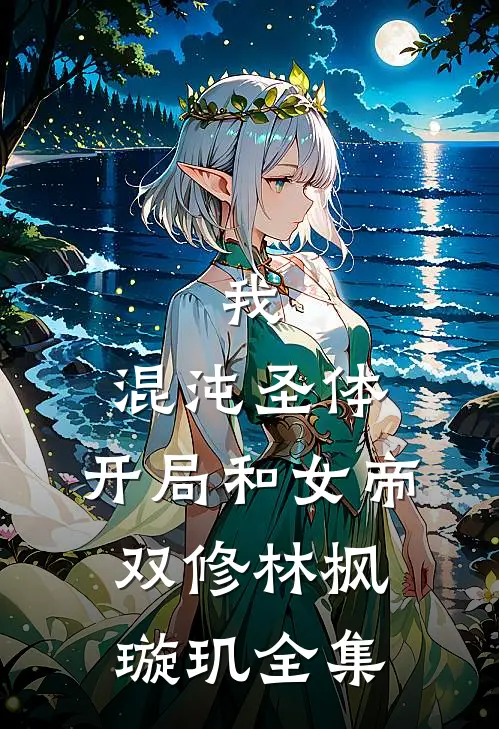 我，混沌圣体，开局和女帝双修林枫璇玑全集