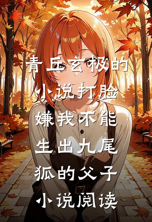 青丘玄极的小说打脸嫌我不能生出九尾狐的父子小说阅读