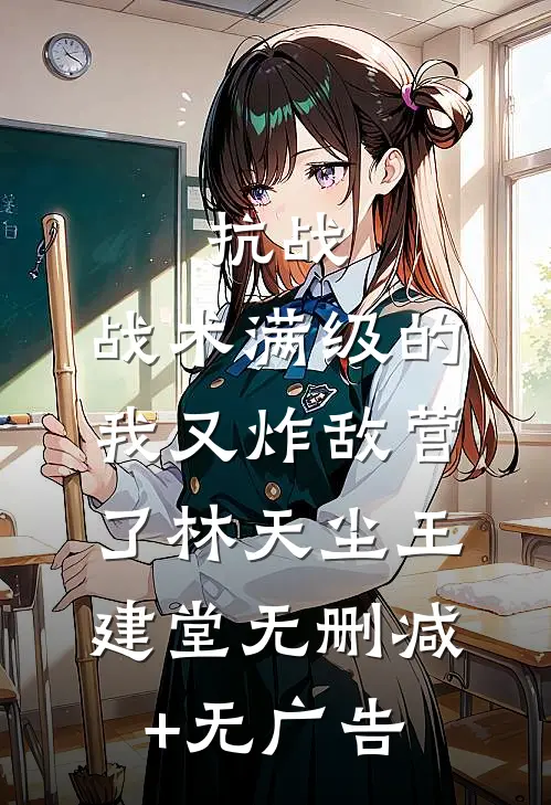 抗战：战术满级的我又炸敌营了林天尘王建堂无删减+无广告