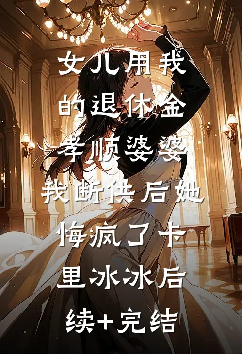 女儿用我的退休金孝顺婆婆，我断供后她悔疯了卡里冰冰后续+完结