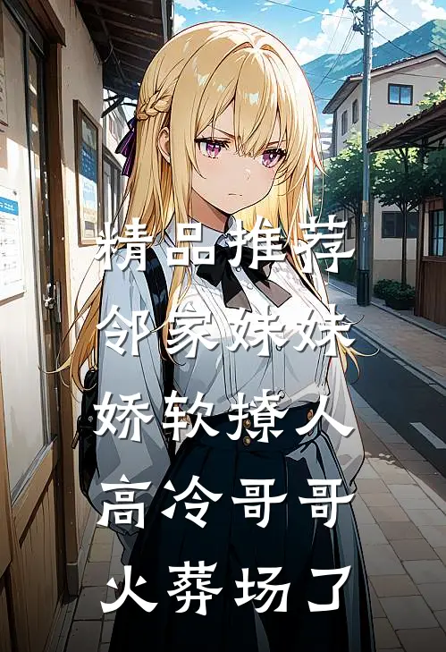 精品推荐邻家妹妹娇软撩人，高冷哥哥火葬场了