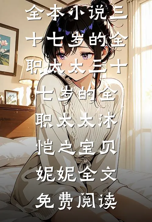 全本小说三十七岁的全职太太三十七岁的全职太太沐恺之宝贝妮妮全文免费阅读