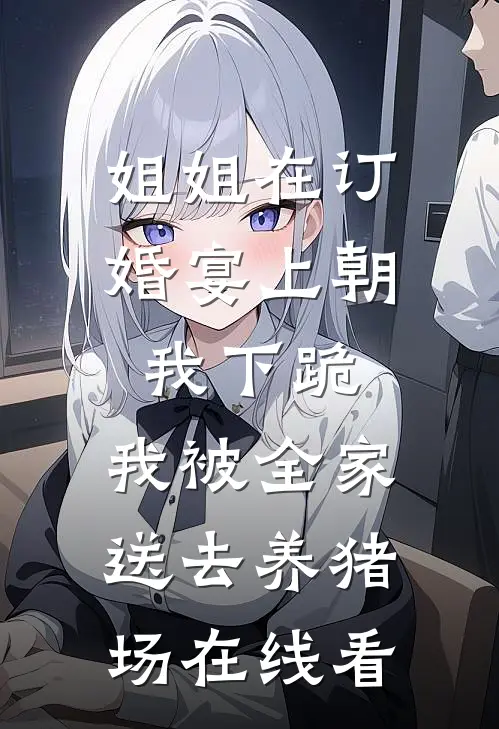 姐姐在订婚宴上朝我下跪，我被全家送去养猪场在线看