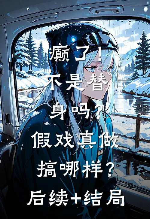 癫了！不是替身吗？假戏真做搞哪样？后续+结局