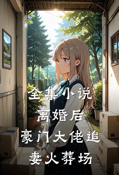 全集小说离婚后,豪门大佬追妻火葬场