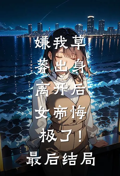 嫌我草莽出身，离开后，女帝悔极了！最后结局