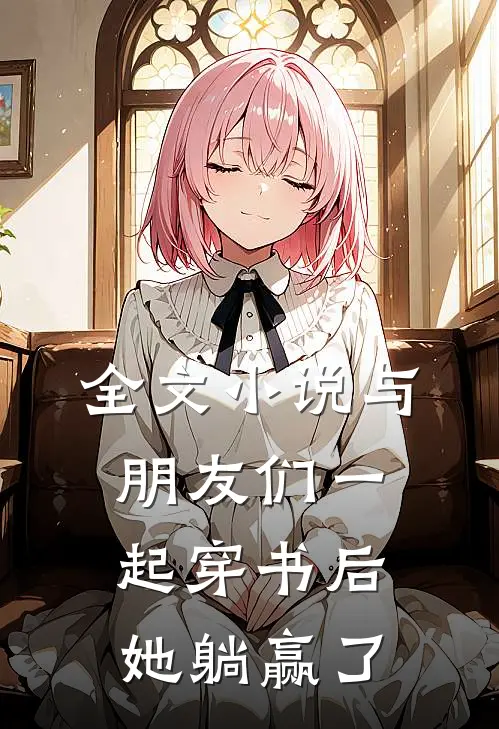 全文小说与朋友们一起穿书后，她躺赢了