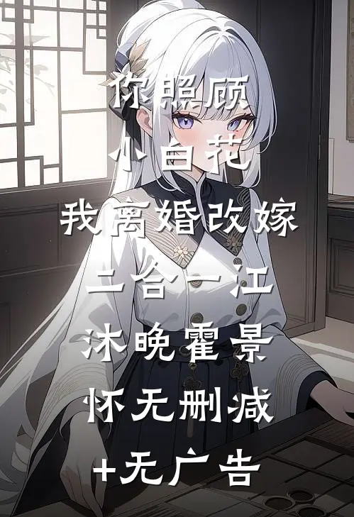 你照顾小白花，我离婚改嫁二合一江沐晚霍景怀无删减+无广告