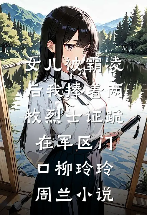 女儿被霸凌后我捧着两枚烈士证跪在军区门口柳玲玲周兰小说