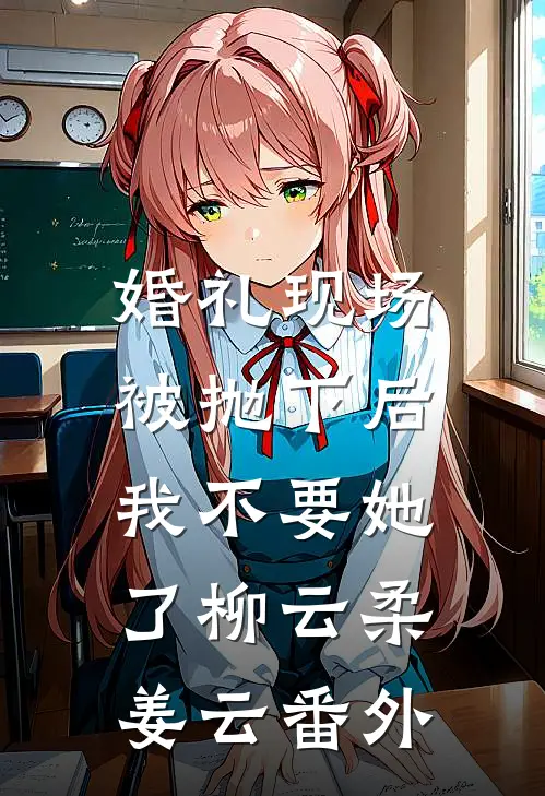 婚礼现场被抛下后，我不要她了柳云柔姜云番外