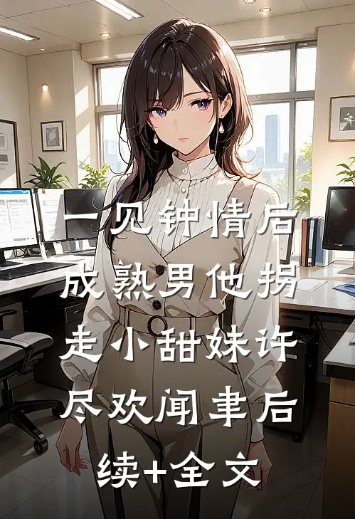 一见钟情后，成熟男他拐走小甜妹许尽欢闻聿后续+全文