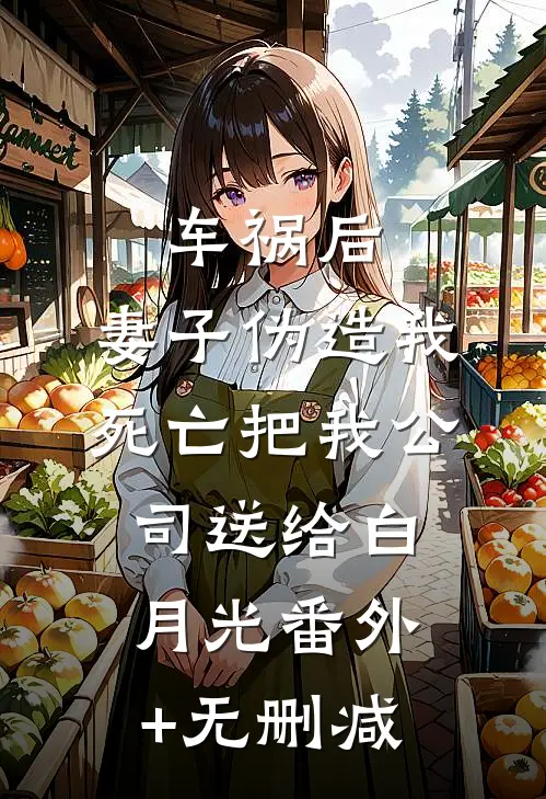 车祸后，妻子伪造我死亡把我公司送给白月光番外+无删减