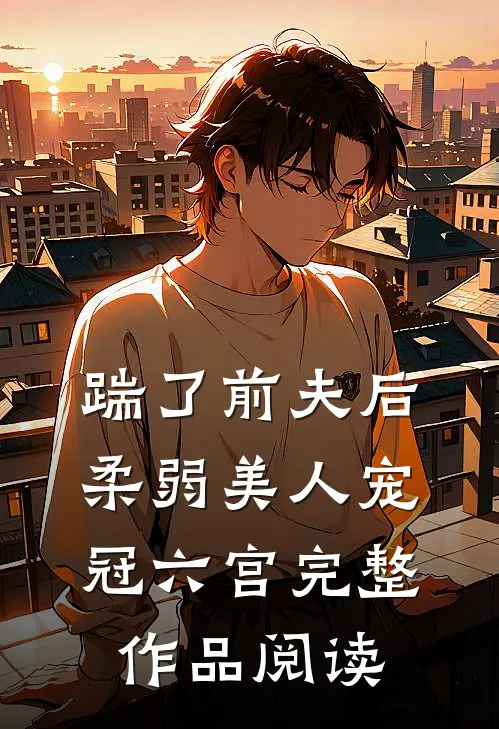 踹了前夫后，柔弱美人宠冠六宫完整作品阅读