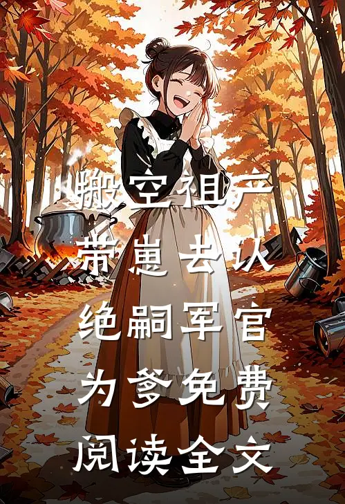 搬空祖产，带崽去认绝嗣军官为爹免费阅读全文