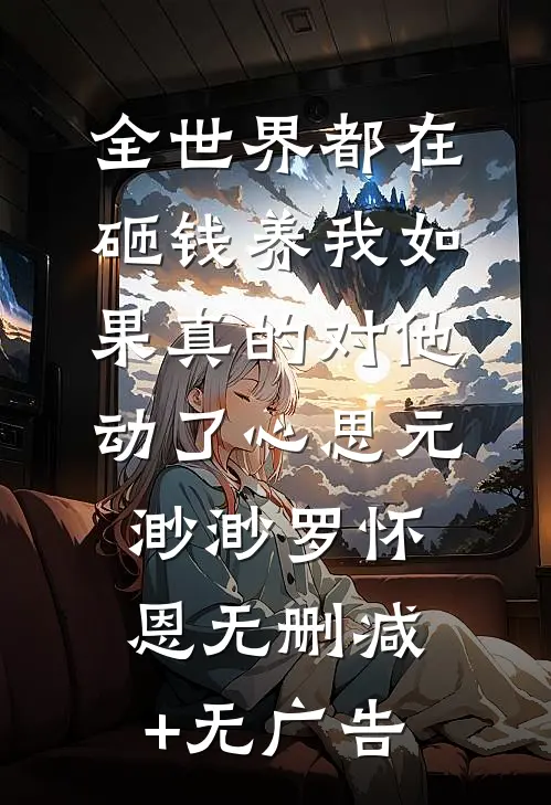 全世界都在砸钱养我-如果真的对他动了心思元渺渺罗怀恩无删减+无广告
