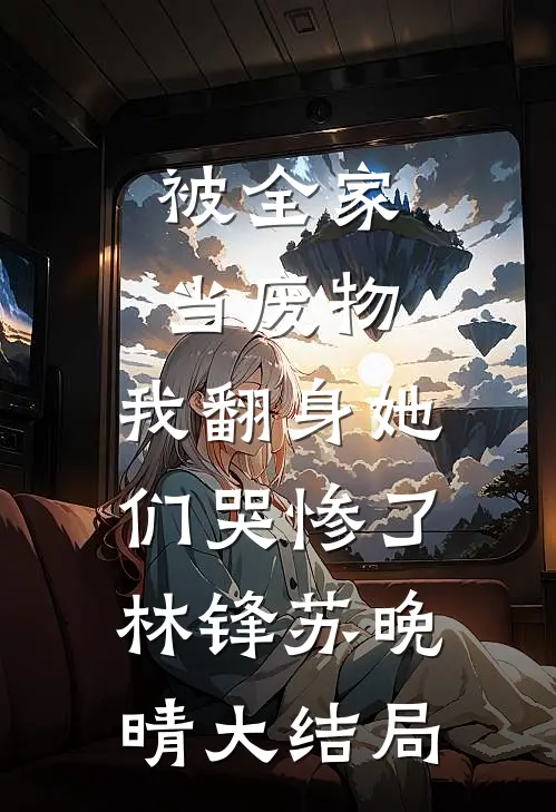 被全家当废物，我翻身她们哭惨了林锋苏晚晴大结局