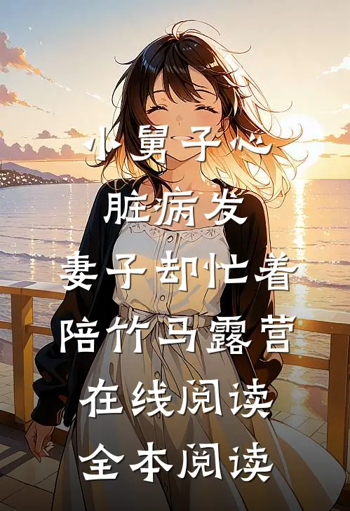 小舅子心脏病发，妻子却忙着陪竹马露营在线阅读全本阅读