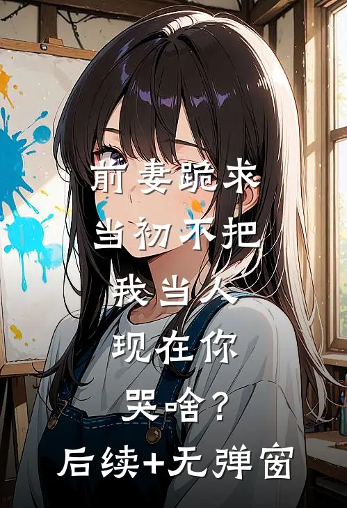 前妻跪求，当初不把我当人，现在你哭啥？后续+无弹窗