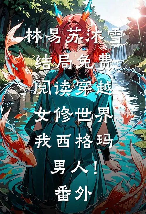 林易苏沐雪结局免费阅读穿越女修世界，我西格玛男人！番外