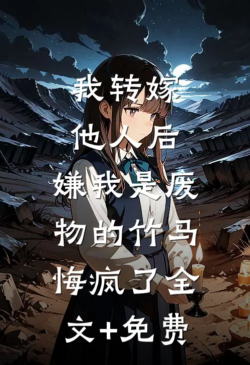 我转嫁他人后，嫌我是废物的竹马悔疯了全文+免费