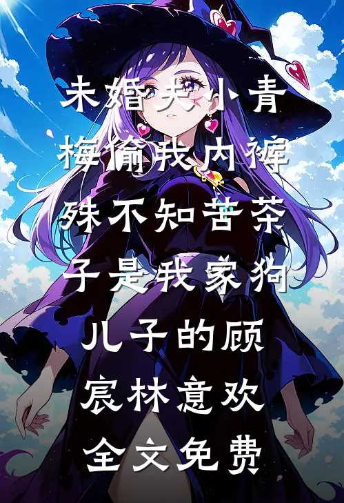 未婚夫小青梅偷我内裤，殊不知苦茶子是我家狗儿子的顾宸林意欢全文免费