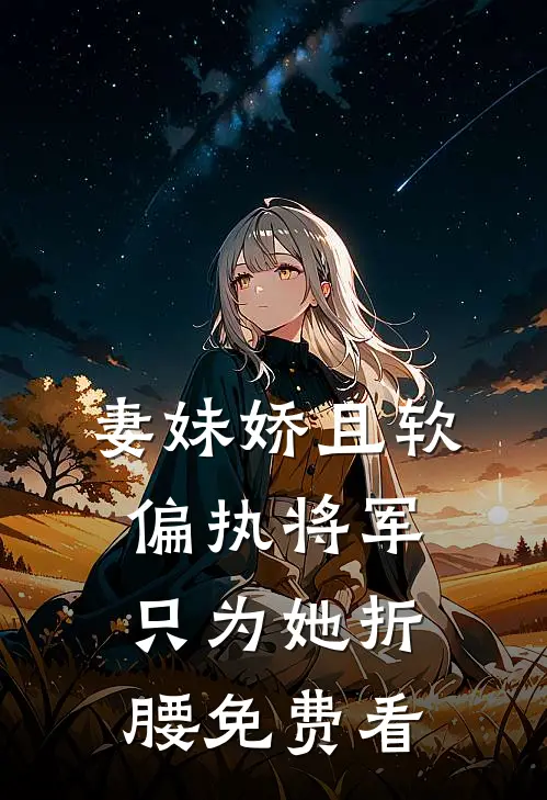 妻妹娇且软，偏执将军只为她折腰免费看