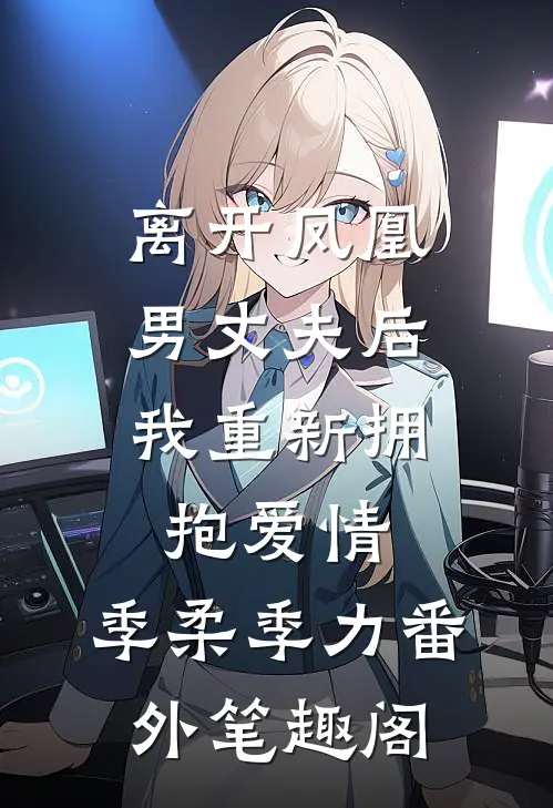 离开凤凰男丈夫后，我重新拥抱爱情：季柔季力番外笔趣阁