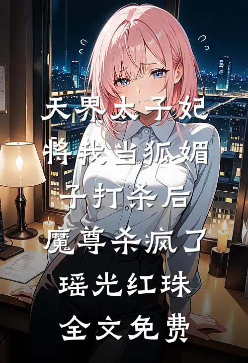 天界太子妃将我当狐媚子打杀后，魔尊杀疯了瑶光红珠全文免费