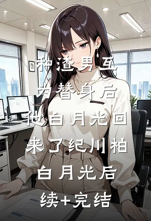 和渣男互为替身后，他白月光回来了纪川柏白月光后续+完结