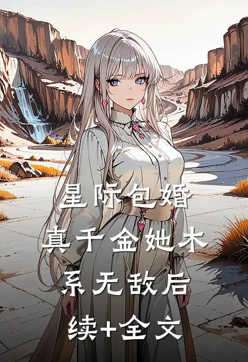 星际包婚，真千金她木系无敌后续+全文