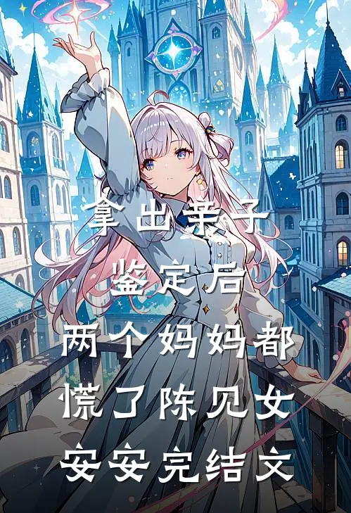 拿出亲子鉴定后，两个妈妈都慌了陈见女安安完结文