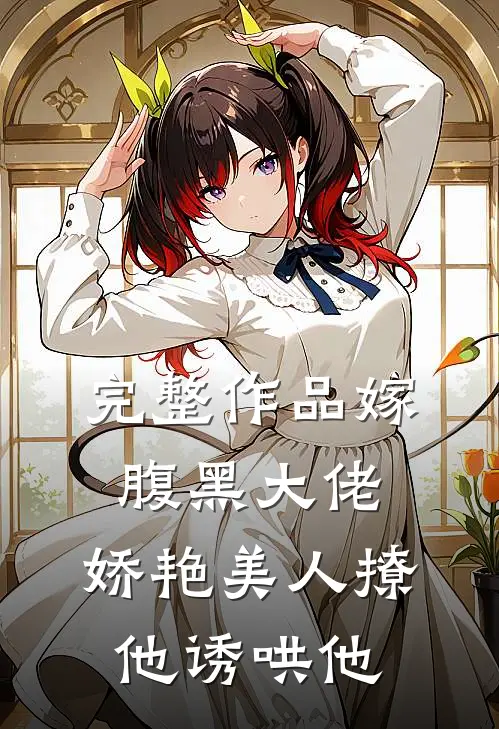 完整作品嫁腹黑大佬，娇艳美人撩他诱哄他