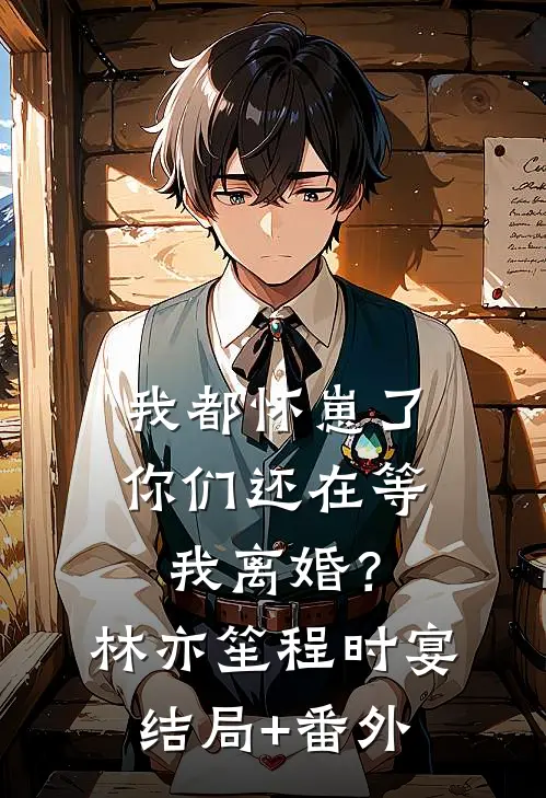 我都怀崽了，你们还在等我离婚？林亦笙程时宴结局+番外