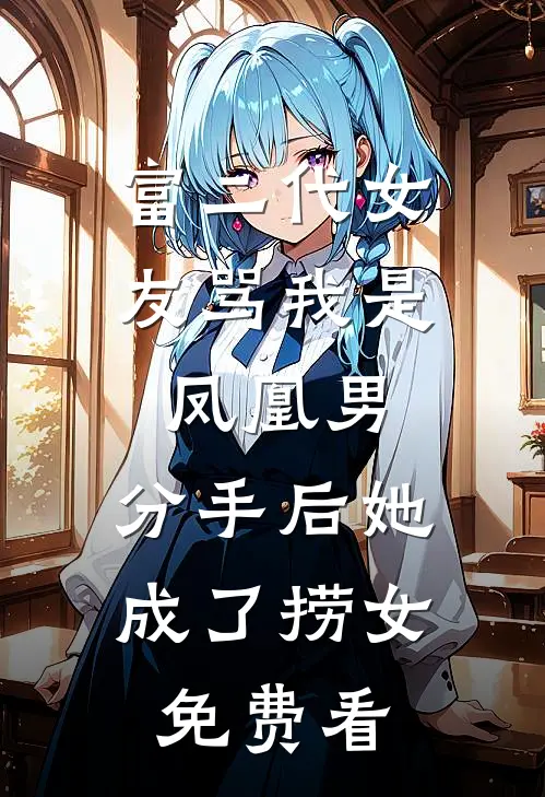 富二代女友骂我是凤凰男，分手后她成了捞女免费看