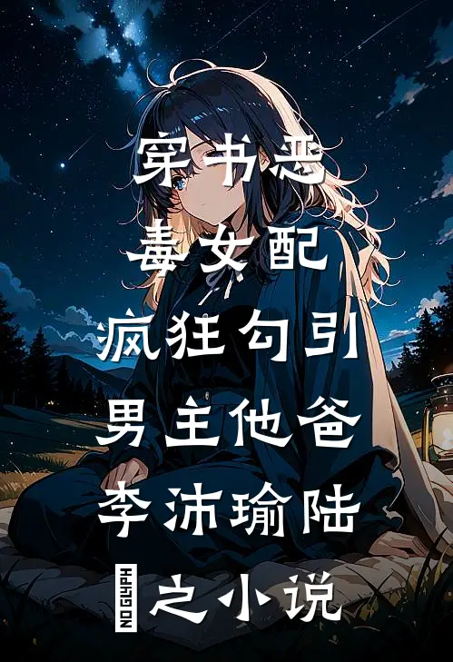 穿书恶毒女配，疯狂勾引男主他爸李沛瑜陆玙之小说
