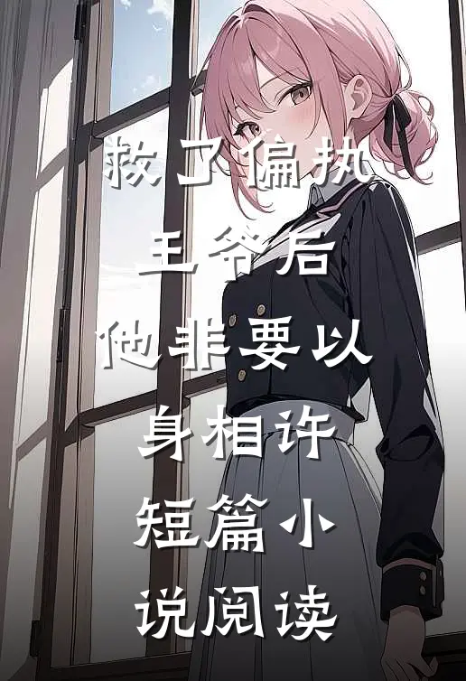救了偏执王爷后，他非要以身相许短篇小说阅读