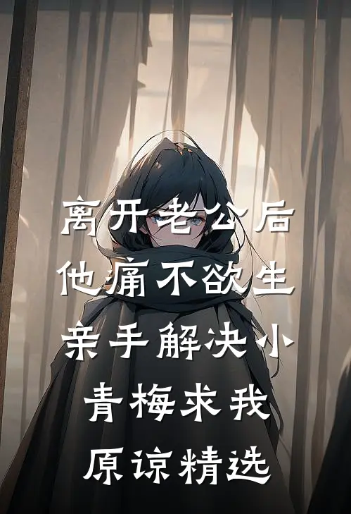 离开老公后他痛不欲生，亲手解决小青梅求我原谅精选