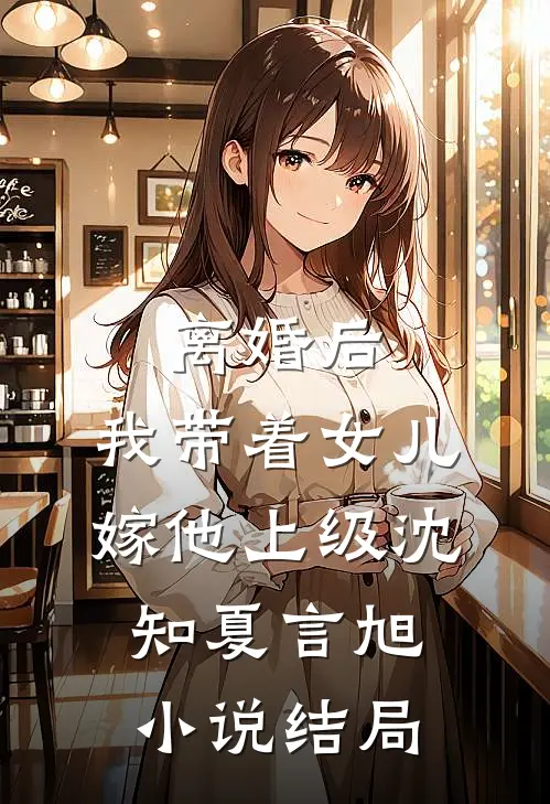 离婚后，我带着女儿嫁他上级沈知夏言旭小说结局