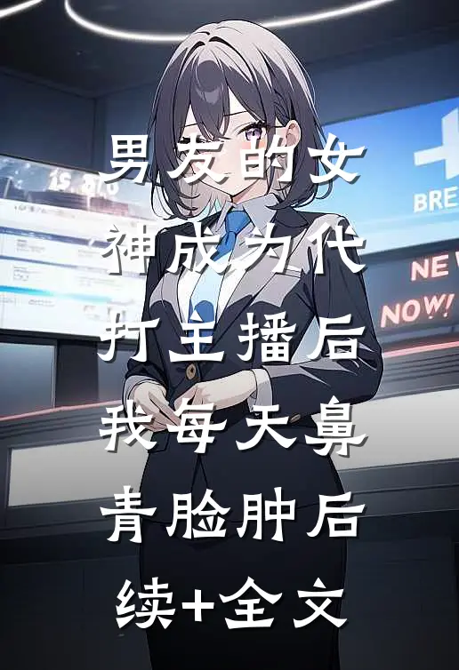 男友的女神成为代打主播后，我每天鼻青脸肿后续+全文