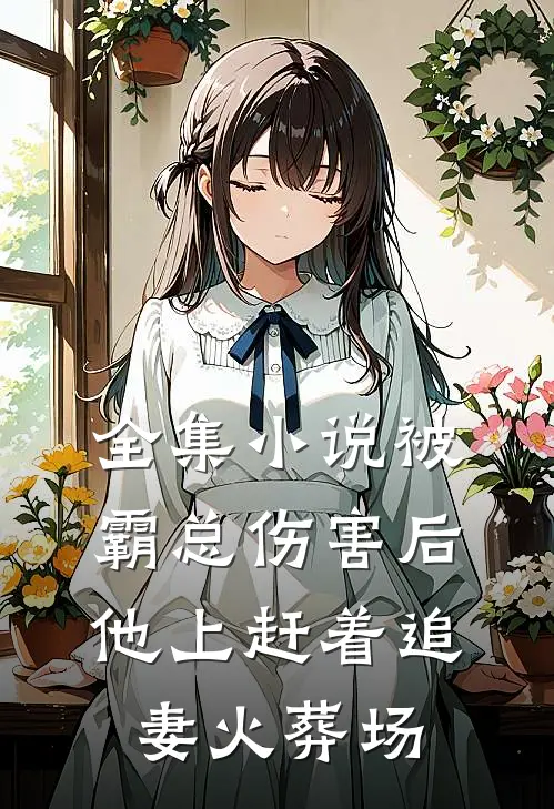 全集小说被霸总伤害后，他上赶着追妻火葬场