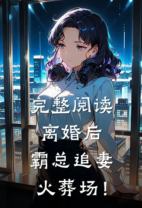 完整阅读离婚后，霸总追妻火葬场！