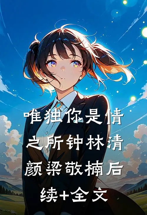 唯独你是情之所钟林清颜梁敬楠后续+全文