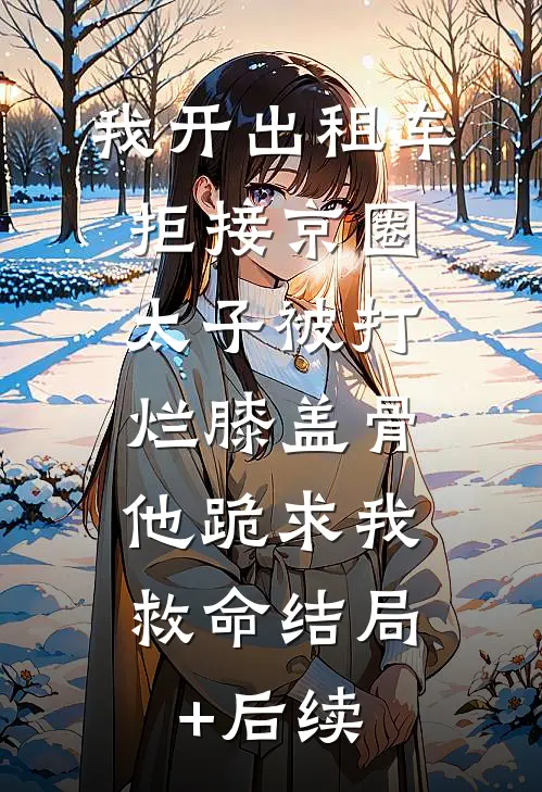 我开出租车拒接京圈太子被打烂膝盖骨，他跪求我救命结局+后续