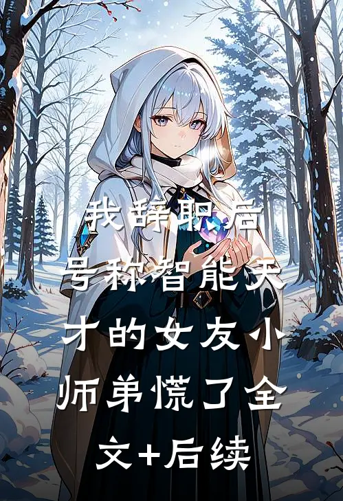 我辞职后，号称智能天才的女友小师弟慌了全文+后续